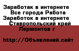 Заработак в интернете   - Все города Работа » Заработок в интернете   . Ставропольский край,Лермонтов г.